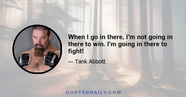 When I go in there, I'm not going in there to win. I'm going in there to fight!