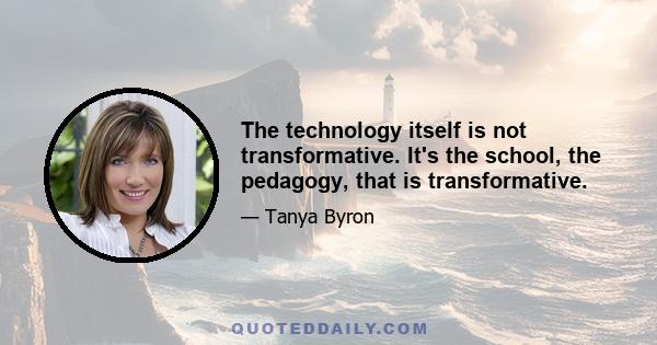 The technology itself is not transformative. It's the school, the pedagogy, that is transformative.