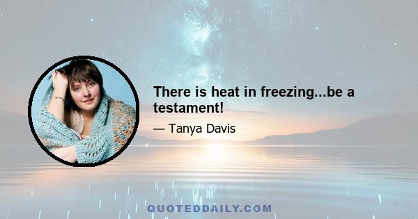 There is heat in freezing...be a testament!