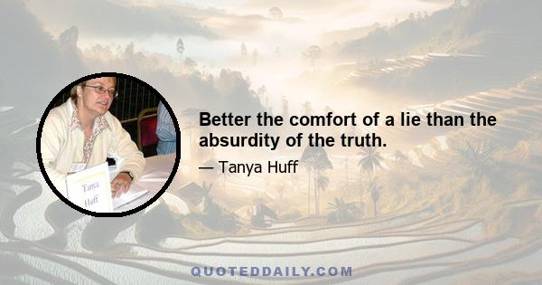 Better the comfort of a lie than the absurdity of the truth.