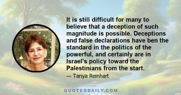 It is still difficult for many to believe that a deception of such magnitude is possible. Deceptions and false declarations have ben the standard in the politics of the powerful, and certainly are in Israel's policy