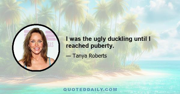 I was the ugly duckling until I reached puberty.