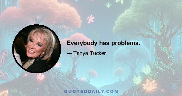 Everybody has problems.