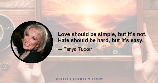 Love should be simple, but it's not. Hate should be hard, but it's easy.