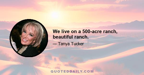 We live on a 500-acre ranch, beautiful ranch.