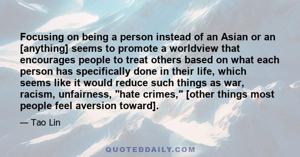 Focusing on being a person instead of an Asian or an [anything] seems to promote a worldview that encourages people to treat others based on what each person has specifically done in their life, which seems like it