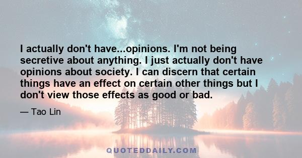 I actually don't have...opinions. I'm not being secretive about anything. I just actually don't have opinions about society. I can discern that certain things have an effect on certain other things but I don't view