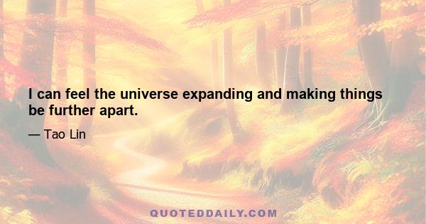 I can feel the universe expanding and making things be further apart.