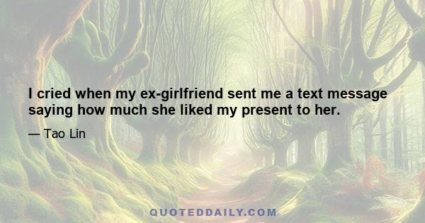 I cried when my ex-girlfriend sent me a text message saying how much she liked my present to her.