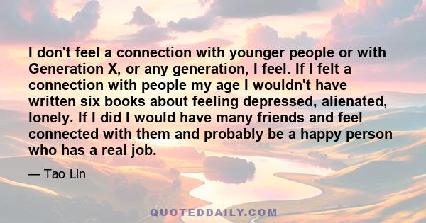 I don't feel a connection with younger people or with Generation X, or any generation, I feel. If I felt a connection with people my age I wouldn't have written six books about feeling depressed, alienated, lonely. If I 