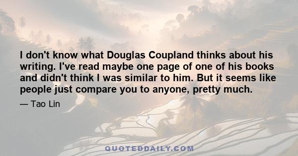 I don't know what Douglas Coupland thinks about his writing. I've read maybe one page of one of his books and didn't think I was similar to him. But it seems like people just compare you to anyone, pretty much.