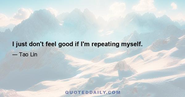 I just don't feel good if I'm repeating myself.