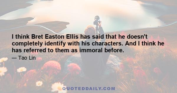 I think Bret Easton Ellis has said that he doesn't completely identify with his characters. And I think he has referred to them as immoral before.