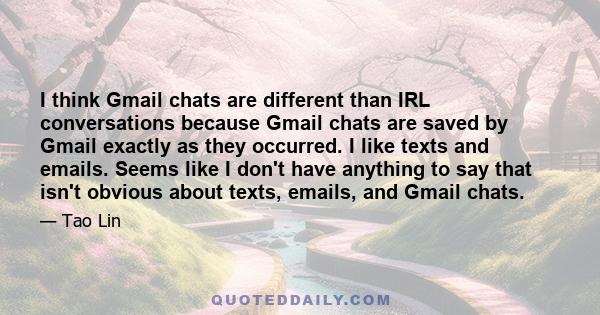 I think Gmail chats are different than IRL conversations because Gmail chats are saved by Gmail exactly as they occurred. I like texts and emails. Seems like I don't have anything to say that isn't obvious about texts,