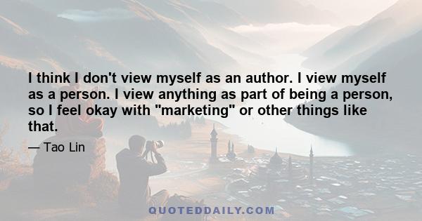 I think I don't view myself as an author. I view myself as a person. I view anything as part of being a person, so I feel okay with marketing or other things like that.