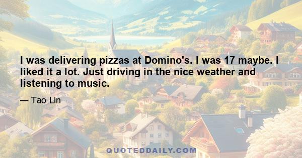 I was delivering pizzas at Domino's. I was 17 maybe. I liked it a lot. Just driving in the nice weather and listening to music.