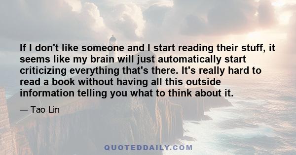 If I don't like someone and I start reading their stuff, it seems like my brain will just automatically start criticizing everything that's there. It's really hard to read a book without having all this outside