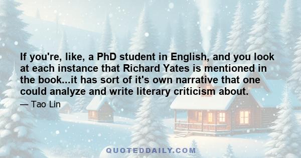 If you're, like, a PhD student in English, and you look at each instance that Richard Yates is mentioned in the book...it has sort of it's own narrative that one could analyze and write literary criticism about.