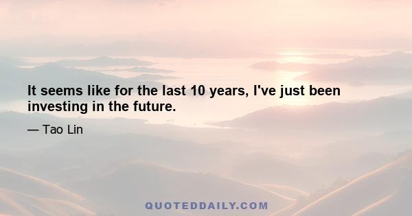 It seems like for the last 10 years, I've just been investing in the future.