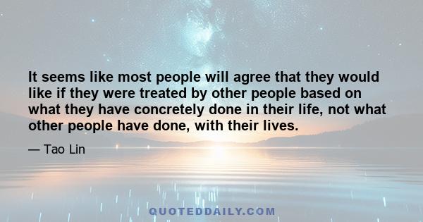 It seems like most people will agree that they would like if they were treated by other people based on what they have concretely done in their life, not what other people have done, with their lives.