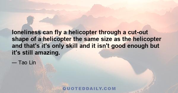 loneliness can fly a helicopter through a cut-out shape of a helicopter the same size as the helicopter and that's it's only skill and it isn't good enough but it's still amazing.