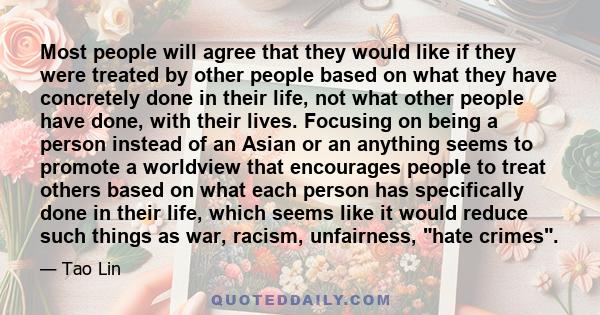 Most people will agree that they would like if they were treated by other people based on what they have concretely done in their life, not what other people have done, with their lives. Focusing on being a person