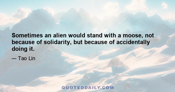 Sometimes an alien would stand with a moose, not because of solidarity, but because of accidentally doing it.