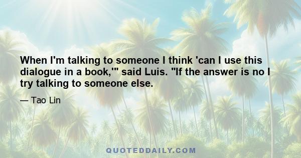 When I'm talking to someone I think 'can I use this dialogue in a book,' said Luis. If the answer is no I try talking to someone else.