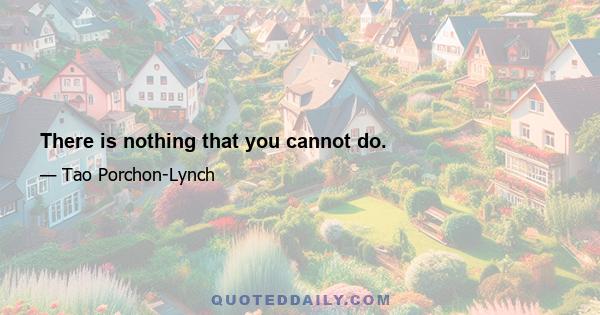 There is nothing that you cannot do.