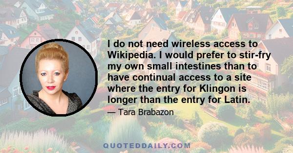 I do not need wireless access to Wikipedia. I would prefer to stir-fry my own small intestines than to have continual access to a site where the entry for Klingon is longer than the entry for Latin.