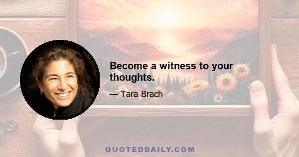 Become a witness to your thoughts.