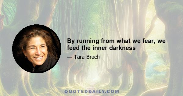 By running from what we fear, we feed the inner darkness