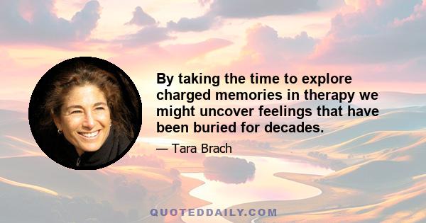 By taking the time to explore charged memories in therapy we might uncover feelings that have been buried for decades.