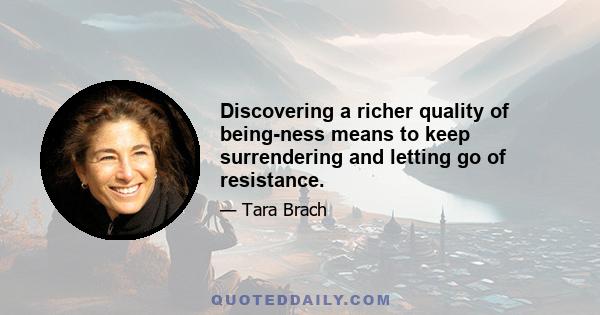 Discovering a richer quality of being-ness means to keep surrendering and letting go of resistance.