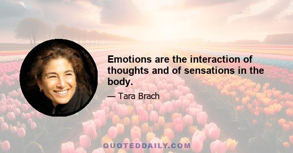 Emotions are the interaction of thoughts and of sensations in the body.