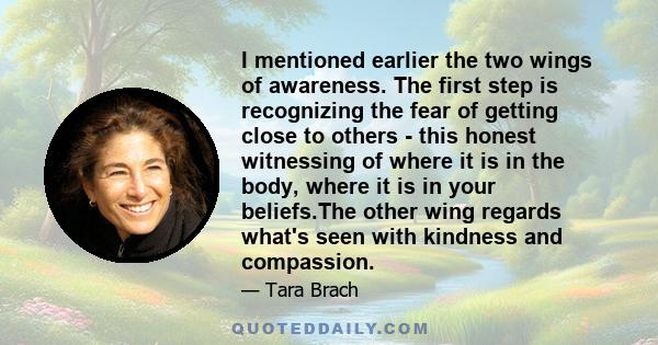 I mentioned earlier the two wings of awareness. The first step is recognizing the fear of getting close to others - this honest witnessing of where it is in the body, where it is in your beliefs.The other wing regards