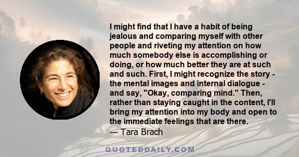 I might find that I have a habit of being jealous and comparing myself with other people and riveting my attention on how much somebody else is accomplishing or doing, or how much better they are at such and such.