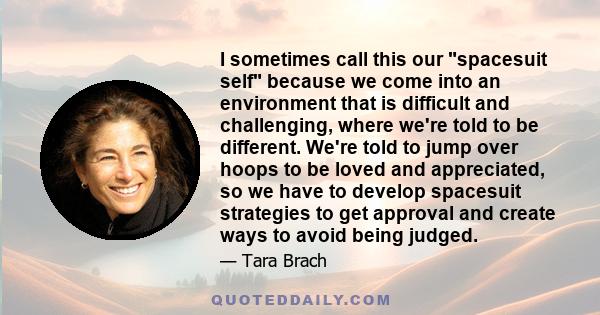 I sometimes call this our spacesuit self because we come into an environment that is difficult and challenging, where we're told to be different. We're told to jump over hoops to be loved and appreciated, so we have to