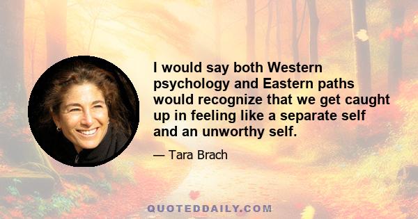 I would say both Western psychology and Eastern paths would recognize that we get caught up in feeling like a separate self and an unworthy self.