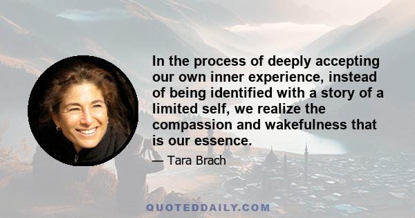 In the process of deeply accepting our own inner experience, instead of being identified with a story of a limited self, we realize the compassion and wakefulness that is our essence.