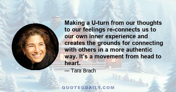 Making a U-turn from our thoughts to our feelings re-connects us to our own inner experience and creates the grounds for connecting with others in a more authentic way. It's a movement from head to heart.