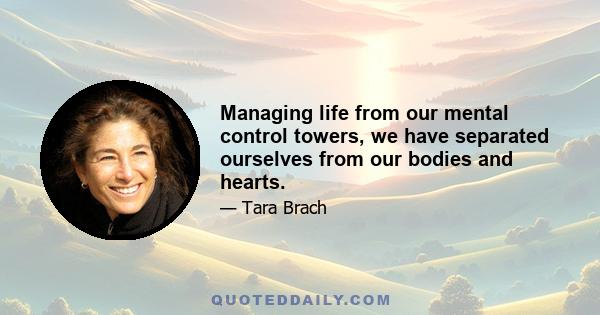 Managing life from our mental control towers, we have separated ourselves from our bodies and hearts.