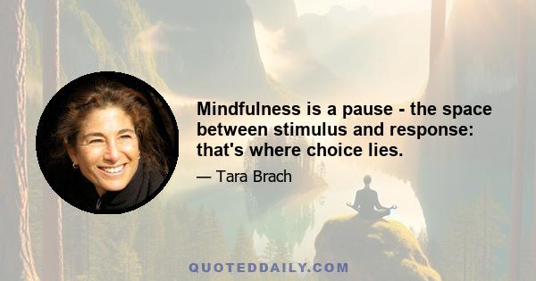 Mindfulness is a pause - the space between stimulus and response: that's where choice lies.