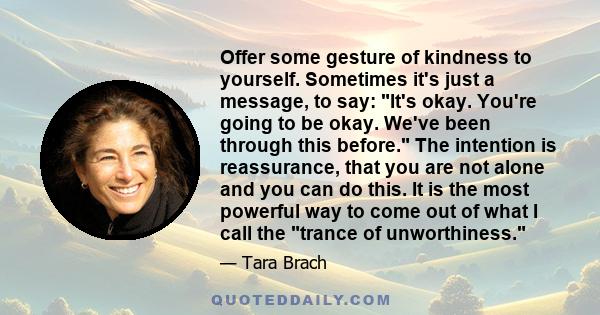 Offer some gesture of kindness to yourself. Sometimes it's just a message, to say: It's okay. You're going to be okay. We've been through this before. The intention is reassurance, that you are not alone and you can do