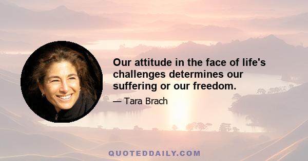 Our attitude in the face of life's challenges determines our suffering or our freedom.