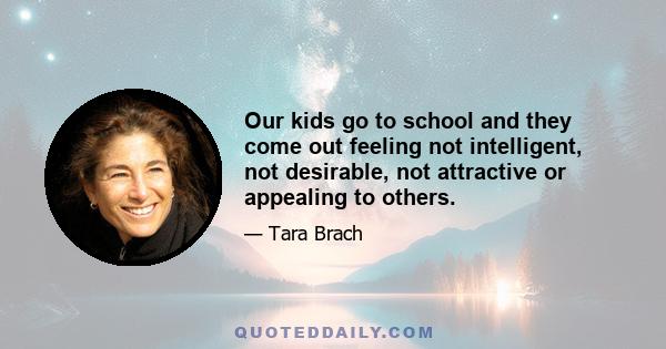 Our kids go to school and they come out feeling not intelligent, not desirable, not attractive or appealing to others.