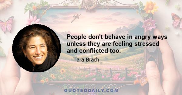 People don't behave in angry ways unless they are feeling stressed and conflicted too.