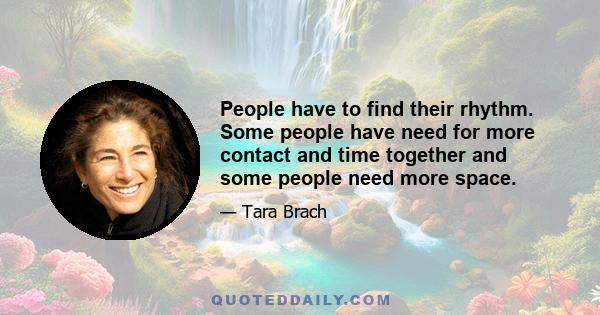 People have to find their rhythm. Some people have need for more contact and time together and some people need more space.