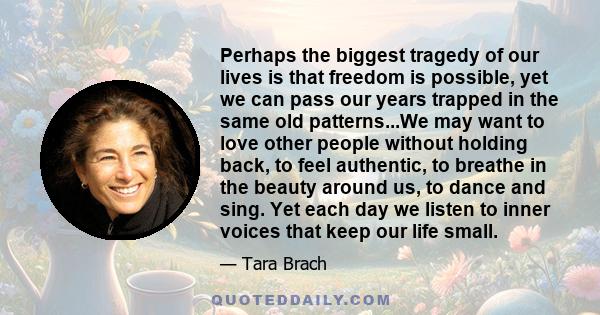 Perhaps the biggest tragedy of our lives is that freedom is possible, yet we can pass our years trapped in the same old patterns.