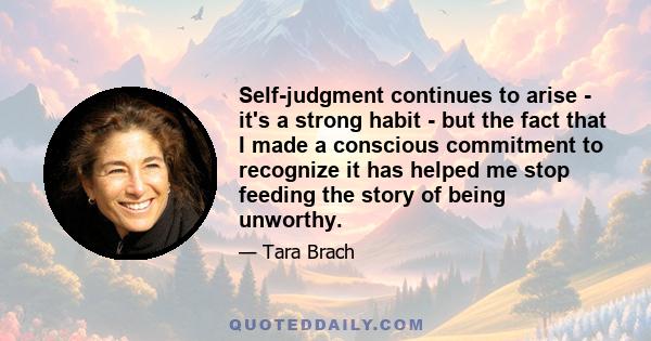 Self-judgment continues to arise - it's a strong habit - but the fact that I made a conscious commitment to recognize it has helped me stop feeding the story of being unworthy.